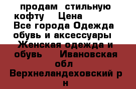 продам  стильную кофту  › Цена ­ 6 900 - Все города Одежда, обувь и аксессуары » Женская одежда и обувь   . Ивановская обл.,Верхнеландеховский р-н